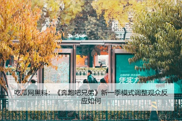 吃瓜网黑料：《奔跑吧兄弟》新一季模式调整观众反应如何